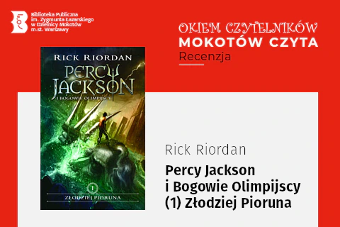 Z lewej na górze na czerwonym tle logotyp biblioteki mokotowskiej. Po prawej na górze na czerwonym tle napisy: okiem czytelników; Mokotów czyta; recenzja. Po lewej okładka książki, na której chłopiec stoi na głowie boga Neptuna. Wokół szaleją fale, w tle wysokie skały w kształcie wieżowców. Z prawej na białym tle tekst: Rick Riordan, Percy Jackson i Bogowie Olimpijscy, 1, Złodziej Pioruna.