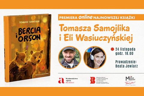 Po lewej stronie stoi książka „Bercia i Orson”, na okładce widać dwa niedźwiadki. Po prawej stronie tekst: Premiera online najnowszej książki Tomasza Samojlika i Eli Wasiuczyńskiej, 24 listopada, godz. 18.00, prowadzenie Beata Jewiarz, obok tekstu w małych kółkach zdjęcia uśmiechniętych twórców. Na dole logotypy: Wydawnictwo Agora dla dzieci, Multimedialna Biblioteka, Moje Miejsce Mokotów.