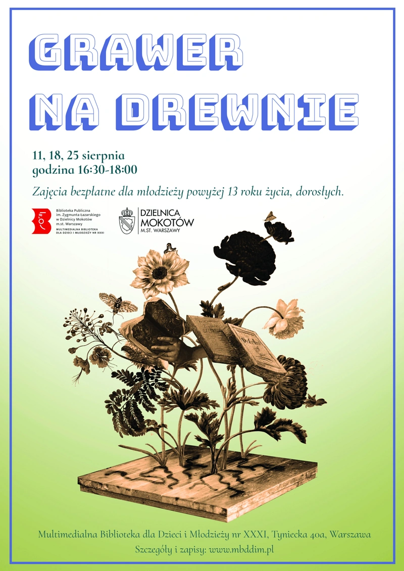 Plakat informujący o wydarzeniu. Na środku kompozycja kwiatowa w kolorze sepii, nad nią tekst: Grawer na drewnie, 11, 18, 25 sierpnia, godzina 16.30-18.00, zajęcia bezpłatne dla młodzieży powyżej 13 roku życia, dorosłych. Pod tekstem logotyp Biblioteki i Dzielnicy Mokotów. Na samym dole tekst: Multimedialna Biblioteka dla Dzieci i Młodzieży nr XXXI, ul. Tyniecka 40a, Warszawa Szczegóły i zapisy www.mbddim.pl.