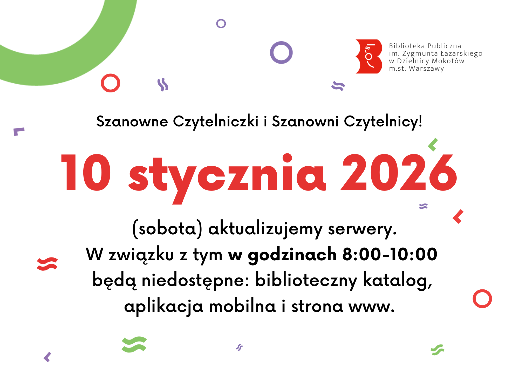 Grafika na białym tle; po środku tekst: "Szanowne Czytelniczki i Szanowni Czytelnicy! 10 stycznia 2026 roku (sobota) aktualizujemy serwery. W związku z tym w godzinach 8:00-10:00 będą niedostępne: biblioteczny katalog, aplikacja mobilna i strona www."; dookoła kolorowe figury geometryczne; na górze z prawej strony logotyp Biblioteki Publicznej na Mokotowie.