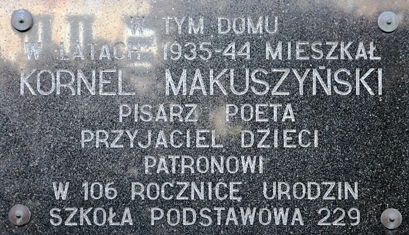 Wisząca na ścianie tabliczka z bardzo ciemnego granitu informuje, iż w tym domu w latach 1935 - 1944 mieszkał kornel Makuszyński, pisarz, poeta, przyjaciel dzieci; patronowi w 106 rocznicę urodzin; szkoła podstawowa 229.
