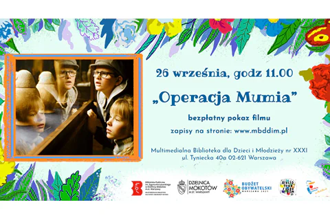 Po lewej stronie grafika - zdjęcie bohaterów, młodych detektywów, którzy przyglądają się muzealnym eksponatom. Po prawej tekst: 26 września, godz. 11:00, Operacja Mumia, bezpłatny pokaz filmu, zapisy na stronie www.mbddim.pl, Multimedialna Biblioteka dla Dzieci i Młodzieży nr XXXI, ul. Tyniecka 40a, 02-621 Warszawa". W tle na górze i po bokach motywy kwiatowe. Na dole logotypy: Multimedialnej Biblioteki, Urzędu Dzielnicy Mokotów, Projektu Biblioteka z ogrodem, Budżetu Obywatelskiego, Syrenki Zakochaj się w Warszawie na Mokotowie.