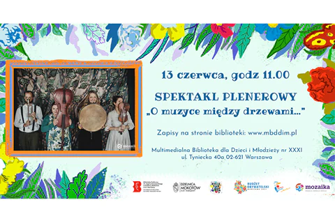 Po lewej stronie ramka, a w niej zespół, czwórka młodych ludzi, trzy kobiety i jeden mężczyzna, wszyscy trzymają instrumenty muzyczne. Po prawej stronie tekst: „13 czerwca, godz. 11.00, spektakl plenerowy O muzyce między drzewami..., zapisy na stronie biblioteki: www.mbddim.pl". W tle na górze i po bokach motywy kwiatowe. Na dole logotypy: Multimedialnej Biblioteki, Urzędu Dzielnicy Mokotów, Projektu Biblioteka z ogrodem, Budżetu Obywatelskiego, Syrenki Zakochaj się w Warszawie na Mokotowie, Mozaiki.
