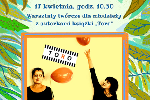Na górze tekst: „17 kwietnia, godz. 10.30 Warsztaty twórcze dla młodzieży z autorkami książki Toro”. W środku ramka, a w niej autorki, bawiące się balonami. W tle na górze i po bokach motywy roślinne.