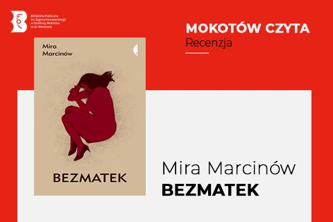 Po lewej na górze na czerwonym tle logotyp biblioteki mokotowskiej. Na prawo na czerwonym tle napisy: mokotów czyta, recenzja. Na lewo okładka recenzowanej książki: na szarym tle rysunek skulonej postaci kobiecej oraz nazwisko autorki oraz tytuł. Po prawej na białym tle wymieniona autorka: Mira Marcinów, oraz tytuł: Bezmatek.