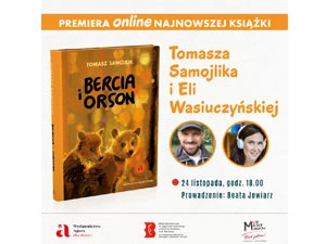 Po lewej stronie stoi książka „Bercia i Orson”, na okładce widać dwa niedźwiadki. Po prawej stronie tekst: Premiera online najnowszej książki Tomasza Samojlika i Eli Wasiuczyńskiej, 24 listopada, godz. 18.00, prowadzenie Beata Jewiarz, obok tekstu w małych kółkach zdjęcia uśmiechniętych twórców. Na dole logotypy: Wydawnictwo Agora dla dzieci, Multimedialna Biblioteka, Moje Miejsce Mokotów.