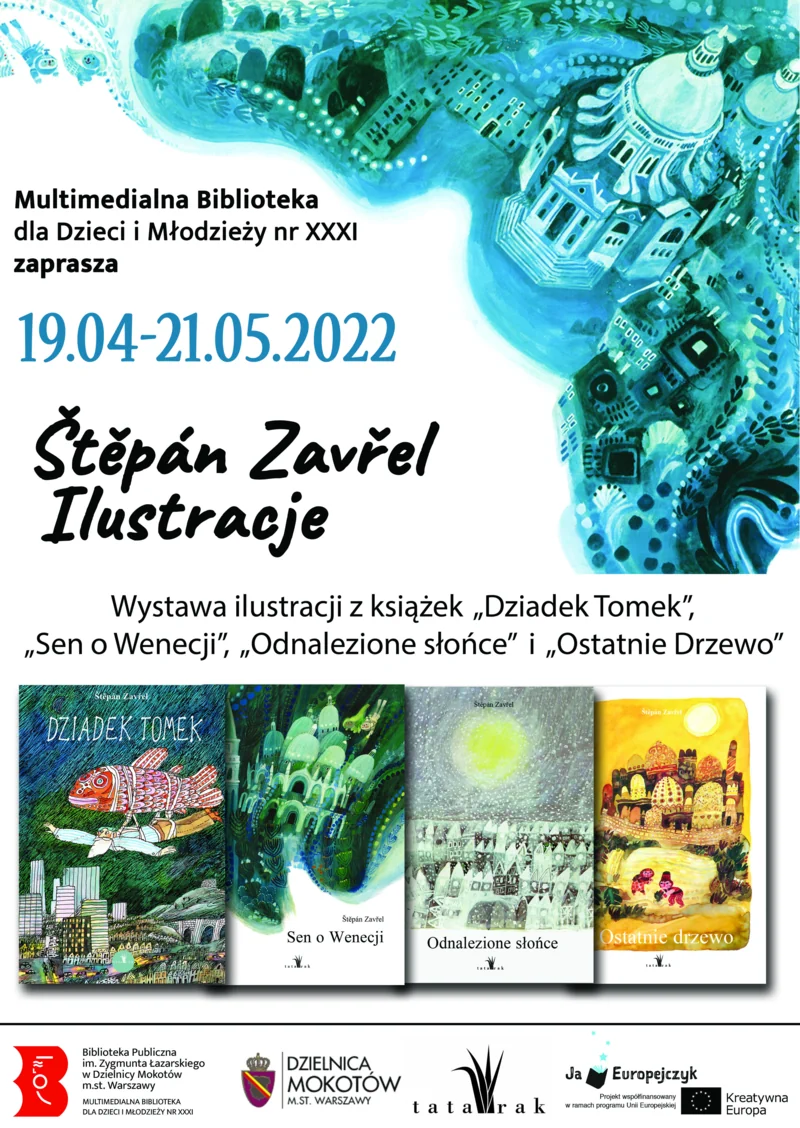 Plakat promujący wystawę. Na górze ilustracja przedstawiająca niebieskie, urokliwe miasteczko. Pod nią tekst: Multimedialna Biblioteka dla Dzieci i Młodzieży nr XXXI zaprasza 19.04-21.05.2022 Štěpán Zavřel Ilustracje Wystawa ilustracji z książek „Dziadek Tomek”, „Sen o Wenecji”, „Odnalezione słońce”, „Ostatnie drzewo”. Niżej zaprezentowane w rzędzie okładki wcześniej wymienionych książek. Na samym dole logotypy: Biblioteka; Dzielnica Mokotów; Wydawnictwo Tatarak; Ja, Europejczyk; Kreatywna Europa.