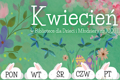 Na zielonym tle rysunki gałązek z kwiatami, pisanek i na dole pięciu białych królików wypisanymi na nich dniami tygodnia. Do tego tekst: kwiecień w bibliotece dla dzieci i młodzieży numer 33.
