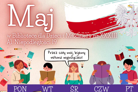 Na górze duży napis maj, a obok niego biało-czerwona flaga i godło orzełek. Poniżej tekst: w bibliotece dla dzieci i młodzieży nr 33, aleje Niepodległości 19. Po tekstem wiele porozrzucanych oraz pięć młodych postaci czytające książki. Pod postaciami wypisane dni tygodnia.