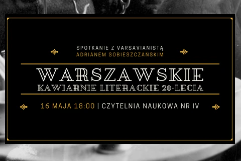 Tak jakby czarna tablica z białym i złotym tekstem: spotkanie z varsavianistą Adrianem Sobieszczańskim; warszawskie kawiarnie literackie dwudziestolecia; 16 maja, 18:00; czytelnia naukowa nr 4.