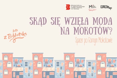Na jasnym tle na dole rysunek zabudowy szeregowej. Na górze z lewej tekst: lato z biblioteką. Po środku i z prawej duży tekst: skąd się wzięła moda na Mokotów?. Poniżej mniejszymi tekst spacer po górnym Mokotowie. Na górze logotypy mokotowskiej biblioteki publicznej; Moje miejsce Mokotów i Waw step.