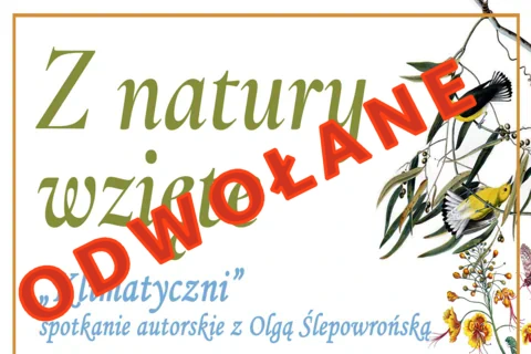 Na białym tle z prawej strony kilka gałązek i dwa ptaszki na nich. Z lewej tekst: Z natury wzięte; Klimatyczni; spotkanie autorskie z Olgą Ślepowrońską. Na ukos wielkimi czerwonymi literami napis: odwołane.