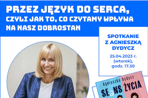 Na lewo w kółku zdjęcie uśmiechającej się blondynki w niebieskiej garsonce. Po prawej fragment książki seans życia Agnieszki Dydycz. Do tego tekst: przez język do serca, czyli ja to, co czytamy wpływa na nasz dobrostan; spotkanie z Agnieszką Dydycz; 25 kwietnia 2023 roku; wtorek, godzina 17:30.
