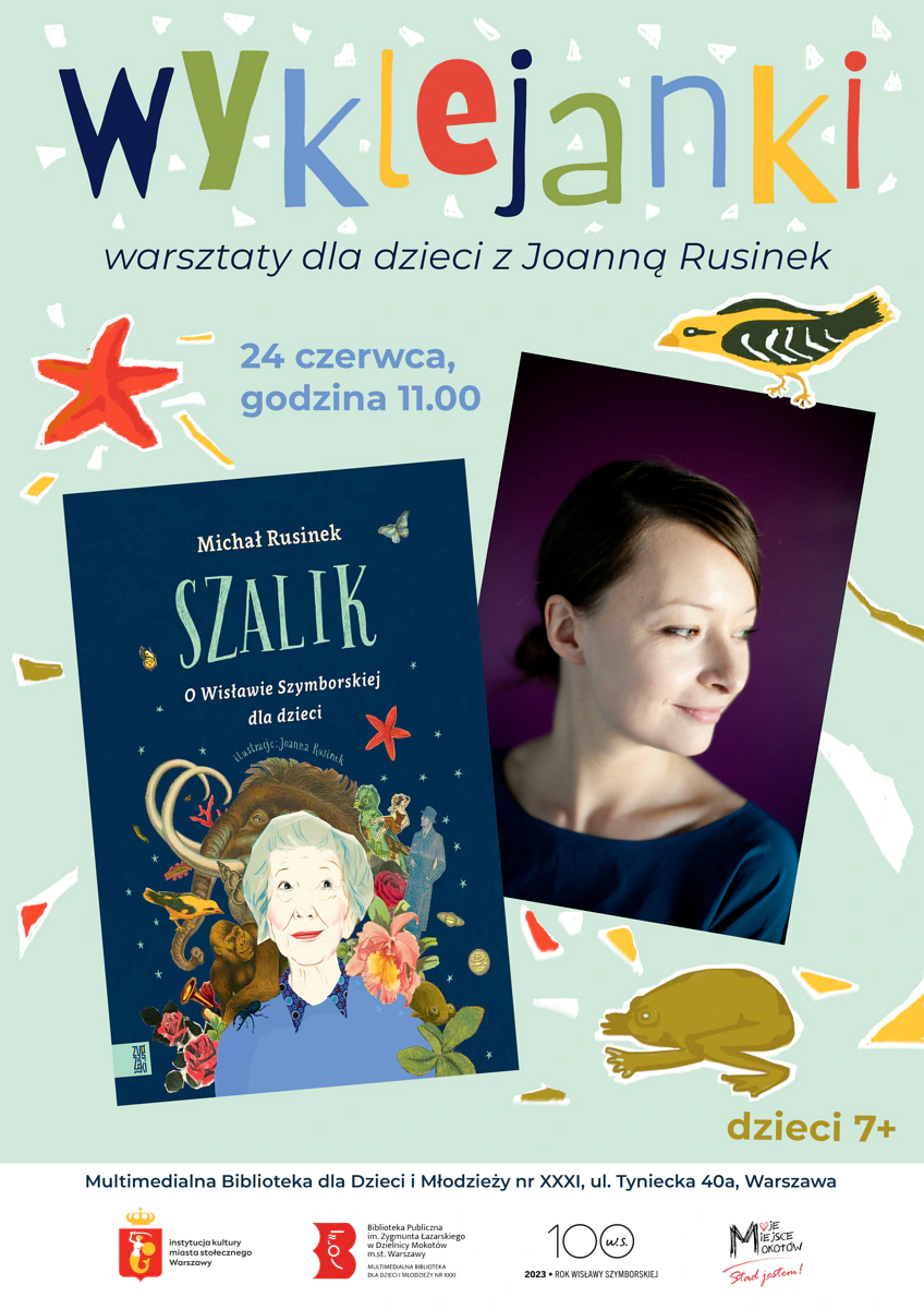 Na górze tekst: wyklejanki warsztaty dla dzieci z Joanną Rusinek 24 czerwca, godzina 11:00. Niżej okładka książki „Szalik. O Wisławie Szymborskiej dla dzieci” oraz zdjęcie ilustratorki -  uśmiechniętej, gładko uczesanej szatynki. Na dole tekst: dzieci 7+ Multimedialna Biblioteka dla Dzieci Młodzieży nr XXXI, ul. Tyniecka 40a, Warszawa. W tle ilustracje: kolorowe plamki, gwiazdka, ptaszek, żabka. Niżej logotypy: Instytucja kultury miasta stołecznego Warszawy, Biblioteka, 2023 Rok Wisławy Szymborskiej, Moje Miejsce Mokotów.