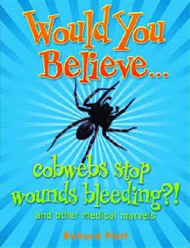 Okładka książki Would you believe... cobwebs stop wounds bleeding? : and other medical marvels / Richard Platt.