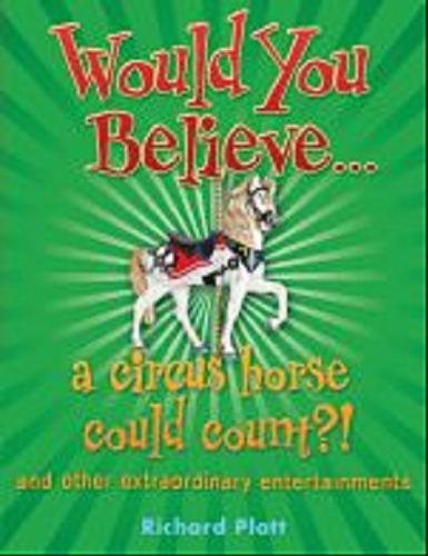 Okładka książki Would you believe... a circus horse could count?! and other extraordinary entertainments / Richard Platt.
