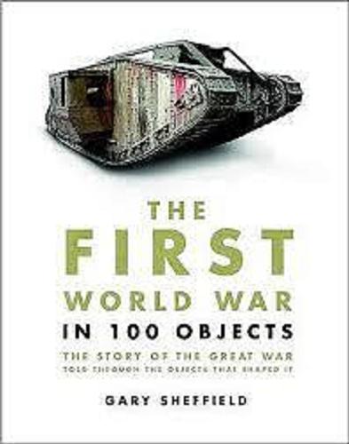Okładka książki The First World War in 100 Objects: The Story of the Great War Told Through the Objects that Shaped It / Gary Sheffield.