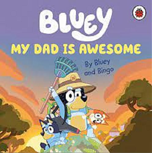 Okładka  Bluey : My dad is awesome / By Bluey and Bingo ; text and illustrations Ludo Studio Ply.