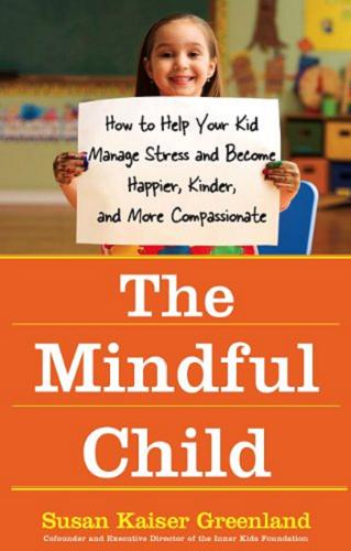 Okładka książki The Mindful Child : how to help your kid manage stress and become happier, kinder, and more compassionate / Susan Kaiser Greenland.