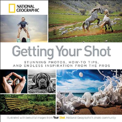 Okładka książki Getting Your Shot : stunning photos, how-to tips, and endless inspiration from the pros / National Geographic.