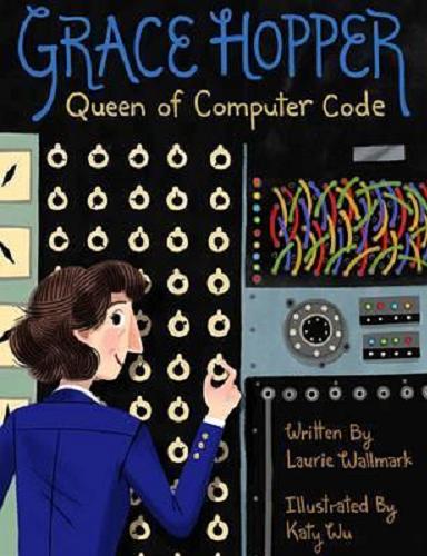 Okładka książki Grace Hopper Queen of Computer Code Written by Llaurie Wallmark ; Illusttrated by Katy Wu.