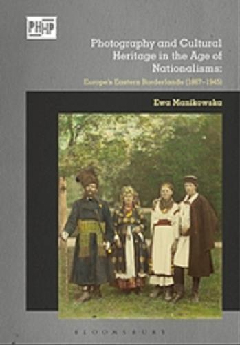 Okładka książki Photography and cultural heritage in the age of nationalism : europe`s eastern bordelands (1867-1945) / Ewa Manikowska.