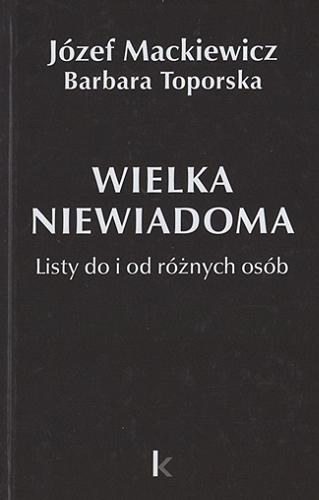 Okładka książki Wielka niewiadoma : listy do i od różnych osób / Józef Mackiewicz, Barbara Toporska ; [edited and annotated by Nina Karsov].