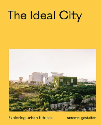 Okładka książki The ideal city : exploring urban futures / edited by Robert Klanten and Elli Stuhler ; co-edited by SPACE10 ; foreword by Bjarke Ingels ; introduction by Steph Wade and SPACE10.