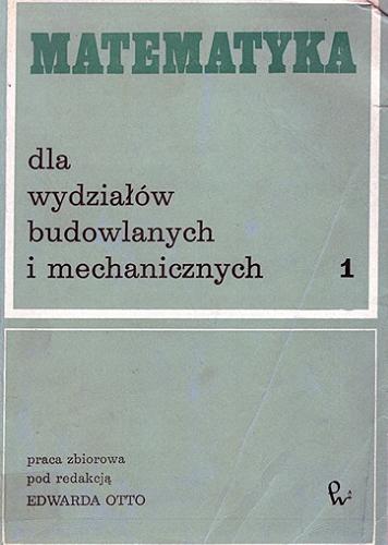 Okładka książki Matematyka dla wydziałów budowlanych i mechanicznych : praca zbiorowa. T. 1 / pod redacją Edwarda Otto.