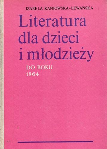 Okładka książki Literatura dla dzieci i młodzieży do roku 1864 : zarys rozwoju, wybór materiałów / Izabela Kaniowska-Lewańska.