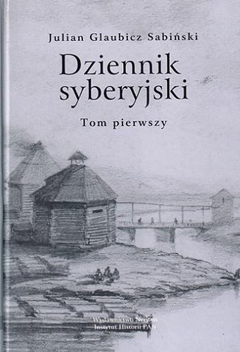 Okładka książki Dziennik syberyjski. T. 1 / Julian Glaubicz Sabiński ; do druku z rękopisu przygotowali Wiktoria i René Śliwowscy ; przedmową, przypisami opatrzył Jan Trynkowski.