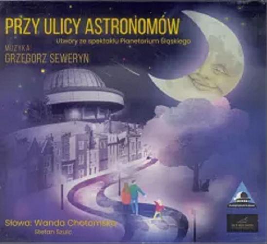 Okładka książki Przy ulicy Astronomów : [ Dokument dźwiękowy ] utwory ze spektaklu Planetarium Śląskiego.