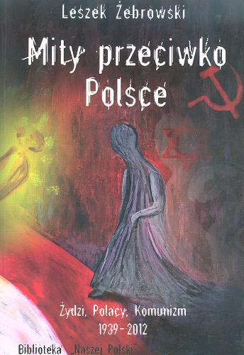Okładka książki Mity przeciwko Polsce : Żydzi, Polacy, komunizm : 1939-2012 / Leszek Żebrowski ; [wstęp Marek Jan Chodakiewicz].