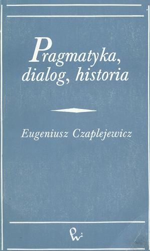 Okładka książki Pragnatyka, dialog, historia / Eugeniusz Czaplejewicz.