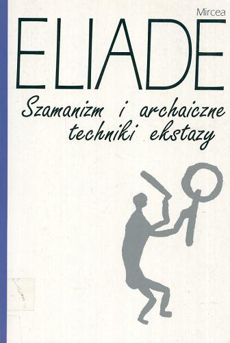 Okładka książki Szamanizm i archaiczne techniki ekstazy / Mircea Eliade ; przełożył i wstępem opatrzył Krzysztof Kocjan ; naukowo opracował Jerzy Tulisow.