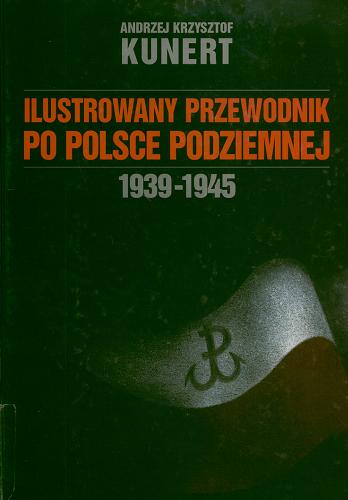 Okładka książki Ilustrowany przewodnik po Polsce podziemnej : 1939-1945 / Andrzej Krzysztof Kunert.