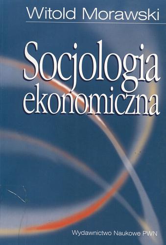 Okładka książki Socjologia ekonomiczna :problemy, teoria, empiria / Witold Morawski.