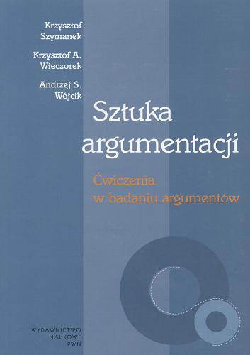 Okładka książki Sztuka argumentacji : ćwiczenia w badaniu argumentów / Krzysztof Szymanek, Krzysztof A. Wieczorek, Andrzej S. Wójcik.