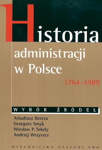 Okładka książki Historia administracji w Polsce : 1764-1989 : wybór źródeł / Arkadiusz Bereza ; Grzegorz Smyk ; Wiesław P. Tekely ; Andrzej Wrzyszcz.
