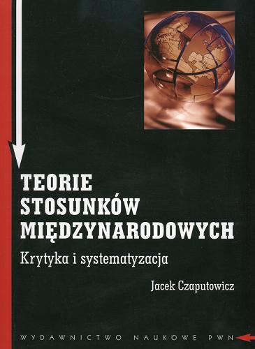 Okładka książki Teorie stosunków międzynarodowych : krytyka i systematyzacja / Jacek Czaputowicz.