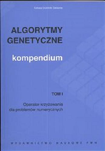 Okładka książki Algorytmy genetyczne :  kompendium. T. 1, Operator krzyżowania dla problemów numerycznych / Tomasz Dominik Gwiazda.