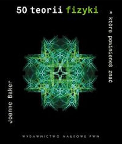 Okładka książki 50 teorii fizyki, które powinieneś znać / Joanne Baker ; [tłumacz Katarzyna Surowiecka].