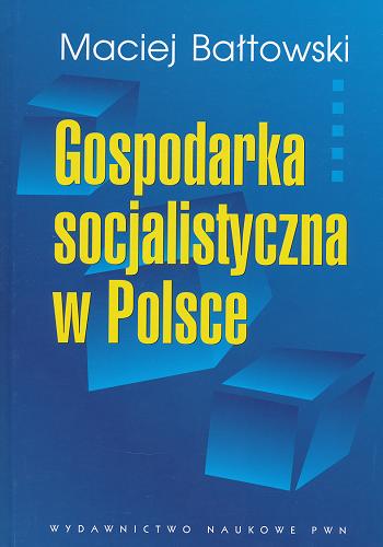 Okładka książki Gospodarka socjalistyczna w Polsce : geneza - rozwój - upadek / Maciej Bałtowski.