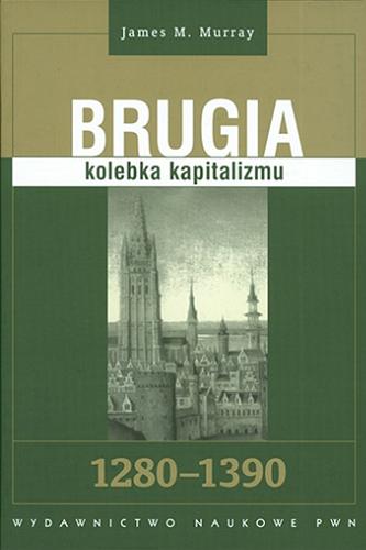 Okładka książki Brugia kolebka kapitalizmu : 1280-1390 / James M. Murray ; tł. Dorota Guzowska.