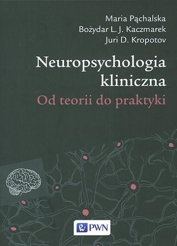 Okładka książki Neuropsychologia kliniczna : od teorii do praktyki / Maria Pąchalska, Bożydar L. J. Kaczmarek, Juri D. Kropotov.