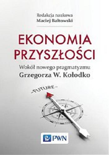 Okładka książki Ekonomia przyszłości : wokół nowego pragmatyzmu Grzegorza W. Kołodko / redakcja naukowa Maciej Bałtowski.