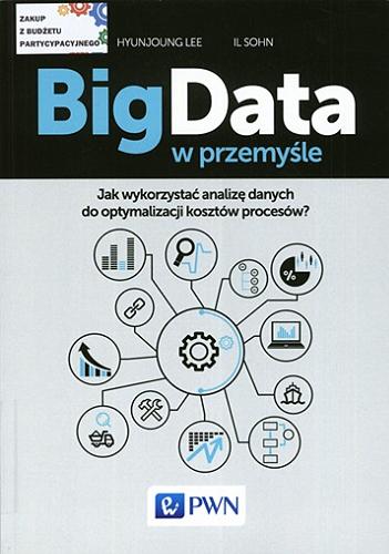 Okładka książki Big Data w przemyśle : jak wykorzystać analizę danych do optymalizacji kosztów procesów? / Hyunjoung Lee, Il Sohn; [z języka angielskiego tłumaczył: WITKOM Witold Sikorski, Maciej Baranowski].