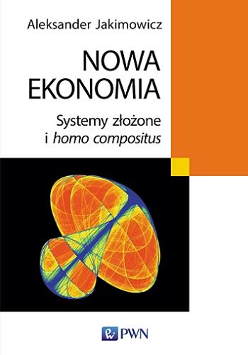 Okładka książki Nowa ekonomia : systemy złożone i homo compositus / Aleksander Jakimowicz.