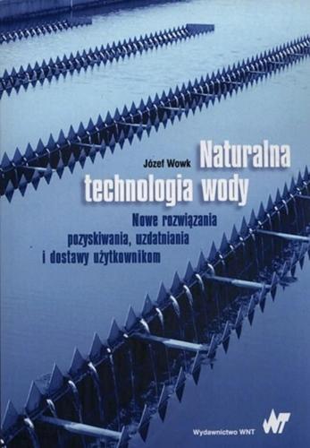 Okładka książki Naturalna technologia wody : nowe rozwiązania pozyskiwania, uzdatniania i dostawy użytkownikom / Józef Wowk.