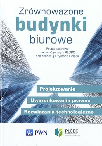 Okładka książki Zrównoważone budynki biurowe : projektowanie, uwarunkowania prawne, rozwiązania technologiczne : praca zbiorowa we współpracy PLGBC / pod redakcją Szymona Firląga.